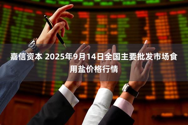 嘉信资本 2025年9月14日全国主要批发市场食用盐价格行情