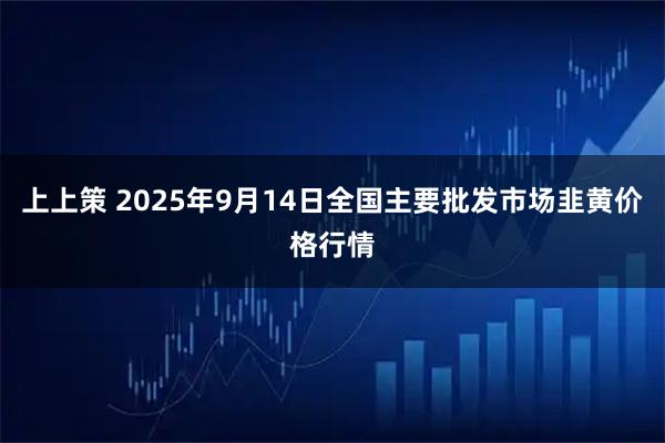 上上策 2025年9月14日全国主要批发市场韭黄价格行情