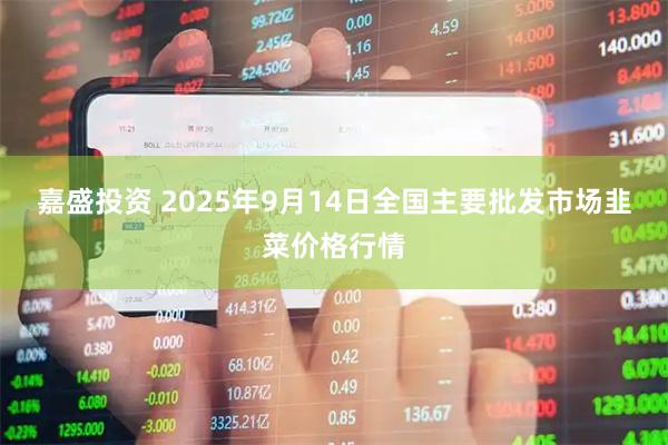 嘉盛投资 2025年9月14日全国主要批发市场韭菜价格行情