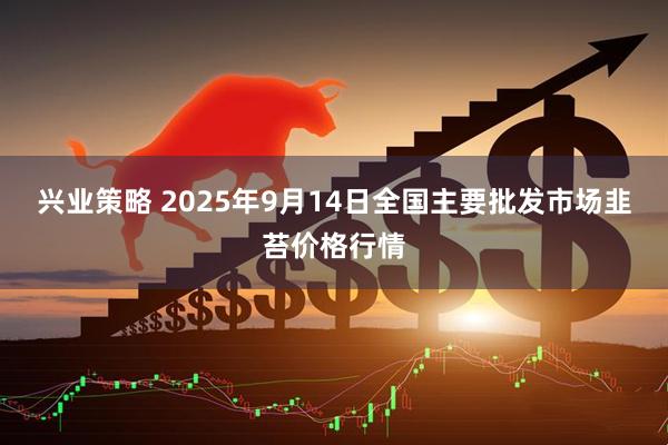 兴业策略 2025年9月14日全国主要批发市场韭苔价格行情