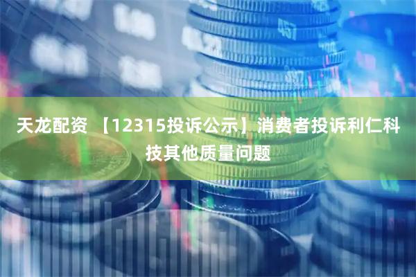 天龙配资 【12315投诉公示】消费者投诉利仁科技其他质量问题