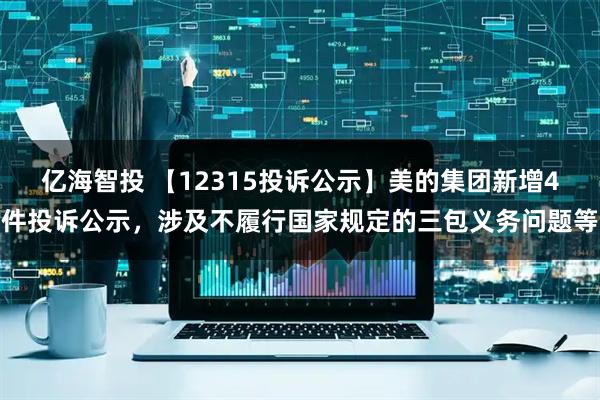 亿海智投 【12315投诉公示】美的集团新增4件投诉公示，涉及不履行国家规定的三包义务问题等