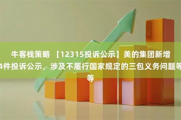 牛客栈策略 【12315投诉公示】美的集团新增4件投诉公示，涉及不履行国家规定的三包义务问题等