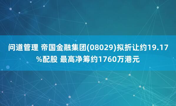 问道管理 帝国金融集团(08029)拟折让约19.17%配股 最高净筹约1760万港元