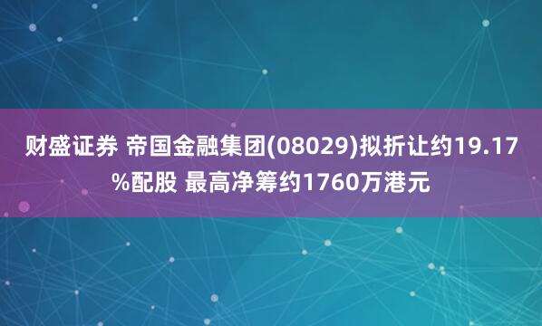 财盛证券 帝国金融集团(08029)拟折让约19.17%配股 最高净筹约1760万港元