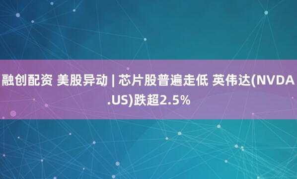 融创配资 美股异动 | 芯片股普遍走低 英伟达(NVDA.US)跌超2.5%