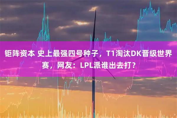 钜阵资本 史上最强四号种子，T1淘汰DK晋级世界赛，网友：LPL派谁出去打？