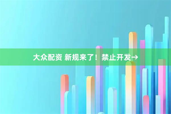 大众配资 新规来了！禁止开发→