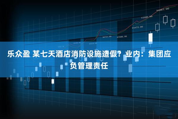 乐众盈 某七天酒店消防设施造假？业内：集团应负管理责任