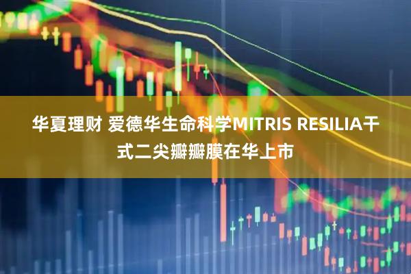 华夏理财 爱德华生命科学MITRIS RESILIA干式二尖瓣瓣膜在华上市