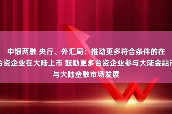 中银两融 央行、外汇局：推动更多符合条件的在闽优质台资企业在大陆上市 鼓励更多台资企业参与大陆金融市场发展