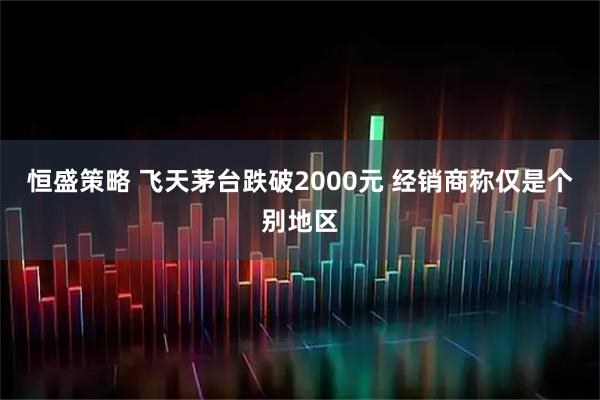 恒盛策略 飞天茅台跌破2000元 经销商称仅是个别地区