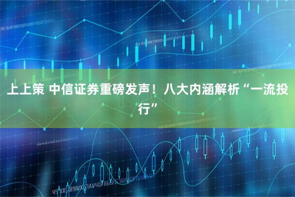 上上策 中信证券重磅发声！八大内涵解析“一流投行”