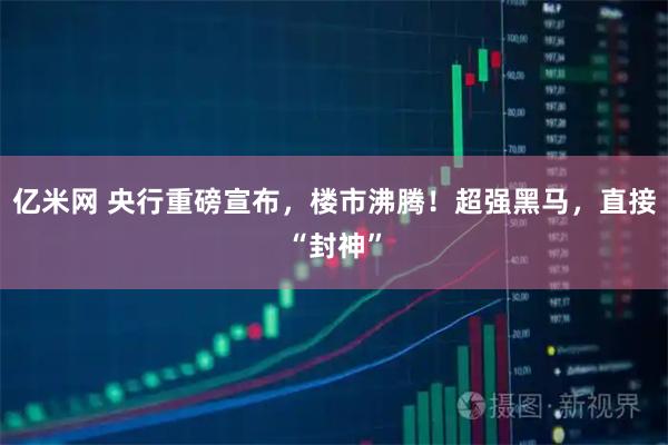 亿米网 央行重磅宣布，楼市沸腾！超强黑马，直接“封神”