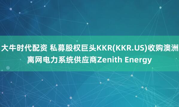 大牛时代配资 私募股权巨头KKR(KKR.US)收购澳洲离网电力系统供应商Zenith Energy