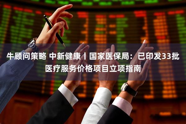 牛顾问策略 中新健康丨国家医保局：已印发33批医疗服务价格项目立项指南