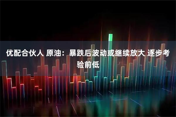 优配合伙人 原油：暴跌后波动或继续放大 逐步考验前低