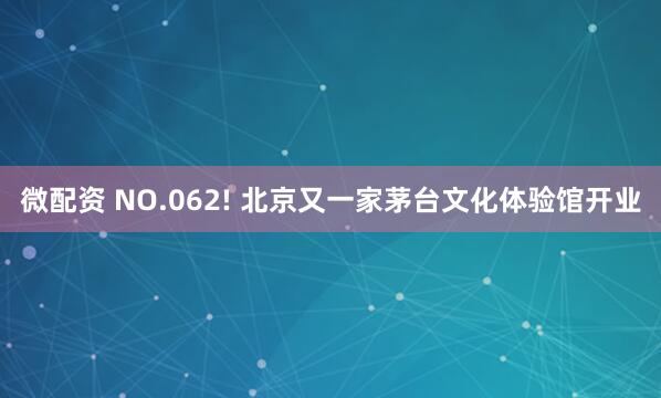 微配资 NO.062! 北京又一家茅台文化体验馆开业