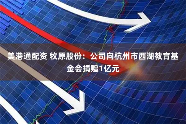 美港通配资 牧原股份：公司向杭州市西湖教育基金会捐赠1亿元