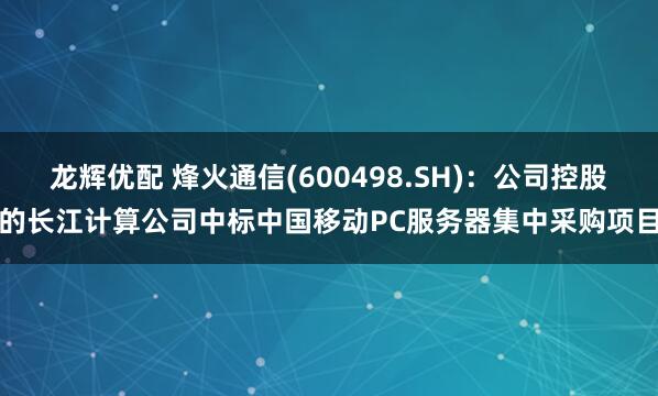 龙辉优配 烽火通信(600498.SH)：公司控股的长江计算公司中标中国移动PC服务器集中采购项目