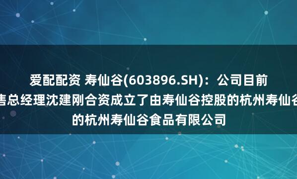 爱配配资 寿仙谷(603896.SH)：公司目前与娃哈哈前销售总经理沈建刚合资成立了由寿仙谷控股的杭州寿仙谷食品有限公司