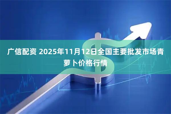 广信配资 2025年11月12日全国主要批发市场青萝卜价格行情