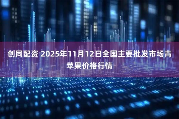 创同配资 2025年11月12日全国主要批发市场青苹果价格行情