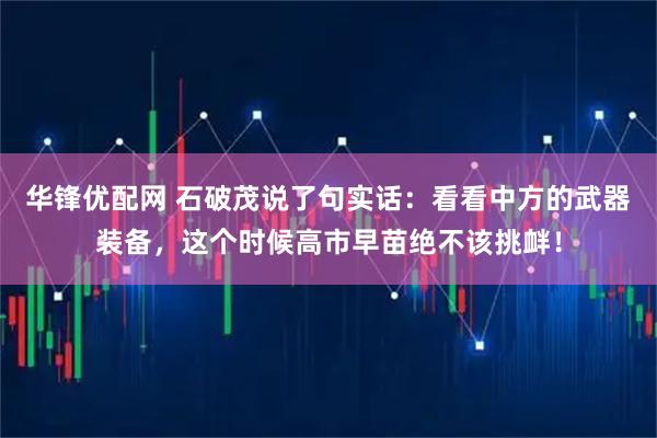 华锋优配网 石破茂说了句实话：看看中方的武器装备，这个时候高市早苗绝不该挑衅！