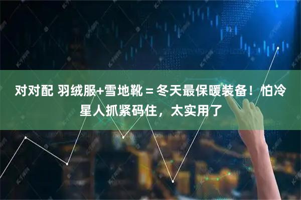 对对配 羽绒服+雪地靴＝冬天最保暖装备！怕冷星人抓紧码住，太实用了