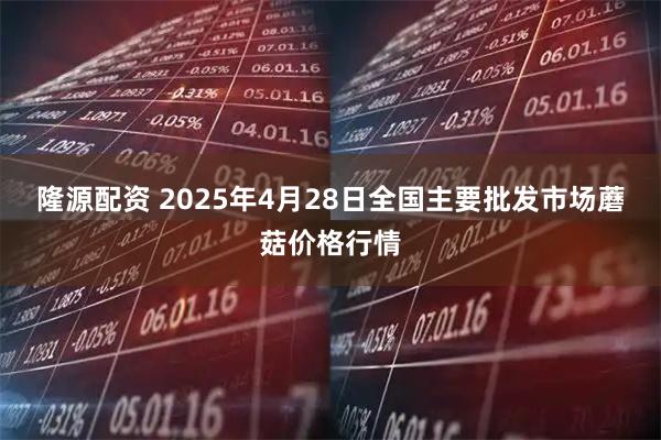 隆源配资 2025年4月28日全国主要批发市场蘑菇价格行情