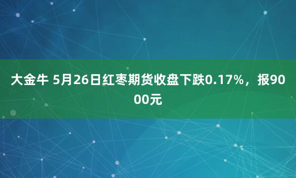 大金牛 5月26日红枣期货收盘下跌0.17%，报9000元