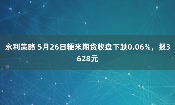 永利策略 5月26日粳米期货收盘下跌0.06%，报3628元
