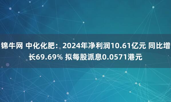 锦牛网 中化化肥：2024年净利润10.61亿元 同比增长69.69% 拟每股派息0.0571港元