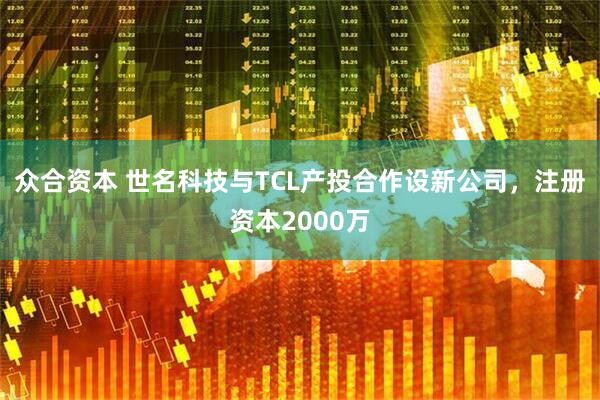 众合资本 世名科技与TCL产投合作设新公司，注册资本2000万