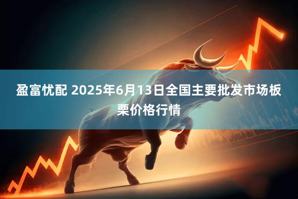 盈富忧配 2025年6月13日全国主要批发市场板栗价格行情