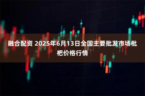 融合配资 2025年6月13日全国主要批发市场枇杷价格行情