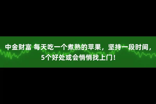 中金财富 每天吃一个煮熟的苹果，坚持一段时间，5个好处或会悄悄找上门！