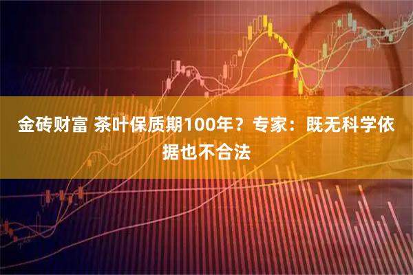 金砖财富 茶叶保质期100年？专家：既无科学依据也不合法
