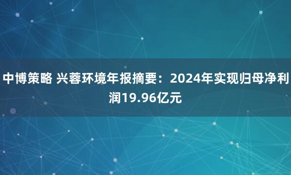 中博策略 兴蓉环境年报摘要：2024年实现归母净利润19.96亿元