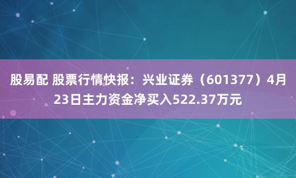 股易配 股票行情快报：兴业证券（601377）4月23日主力资金净买入522.37万元