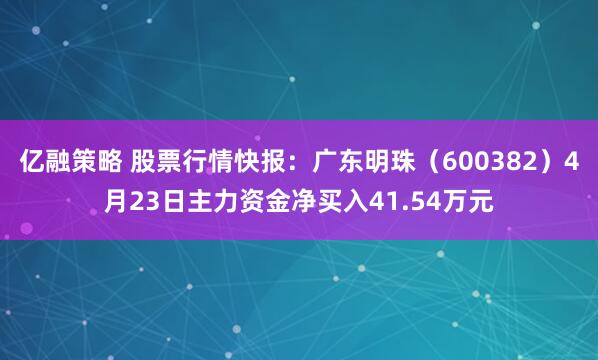 亿融策略 股票行情快报：广东明珠（600382）4月23日主力资金净买入41.54万元