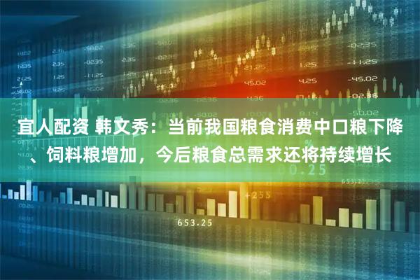 宜人配资 韩文秀：当前我国粮食消费中口粮下降、饲料粮增加，今后粮食总需求还将持续增长