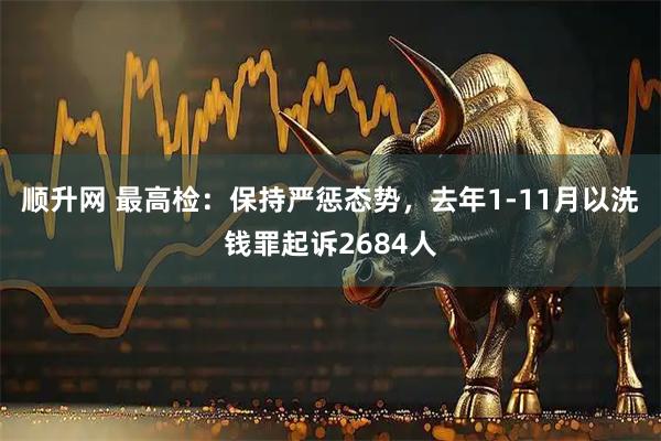 顺升网 最高检：保持严惩态势，去年1-11月以洗钱罪起诉2684人
