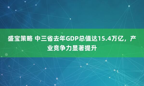 盛宝策略 中三省去年GDP总值达15.4万亿，产业竞争力显著提升