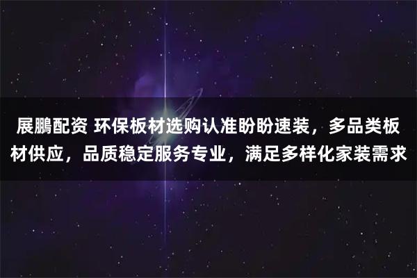 展鵬配资 环保板材选购认准盼盼速装，多品类板材供应，品质稳定服务专业，满足多样化家装需求