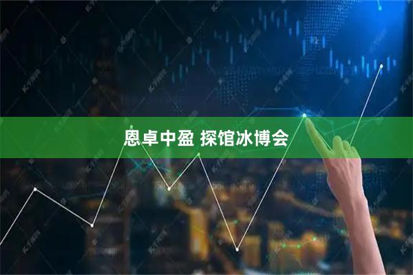 恩卓中盈 探馆冰博会