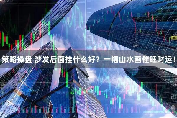 策略操盘 沙发后面挂什么好？一幅山水画催旺财运！