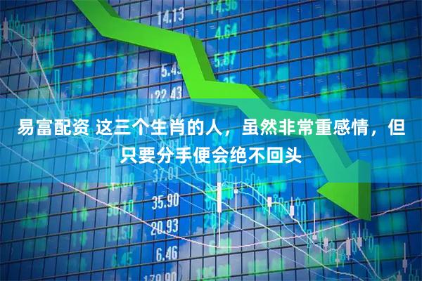 易富配资 这三个生肖的人，虽然非常重感情，但只要分手便会绝不回头