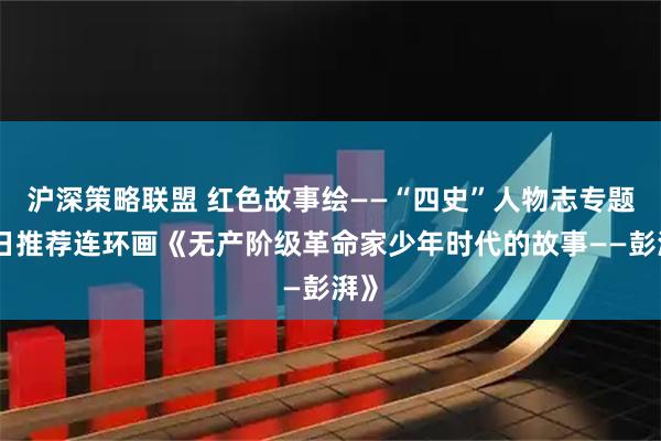 沪深策略联盟 红色故事绘——“四史”人物志专题今日推荐连环画《无产阶级革命家少年时代的故事——彭湃》