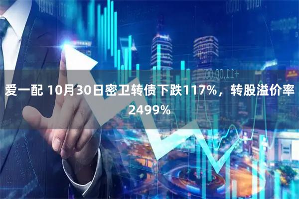 爱一配 10月30日密卫转债下跌117%，转股溢价率2499%
